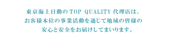 東京海上日動のTOP QUALITY代理店は、
お客様本位の事業活動を通じて地域の皆様の安心と安全をお届けしてまいります。、